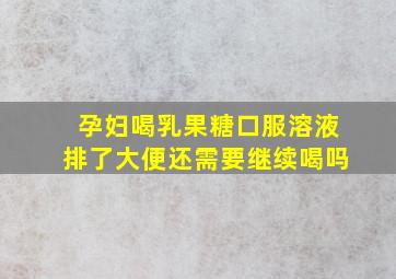 孕妇喝乳果糖口服溶液排了大便还需要继续喝吗