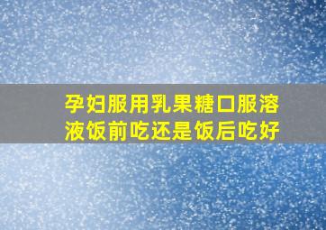 孕妇服用乳果糖口服溶液饭前吃还是饭后吃好