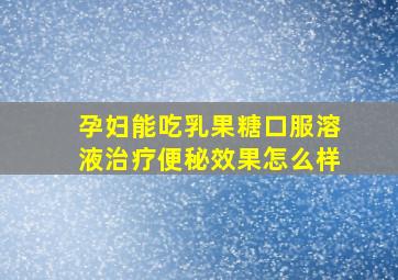 孕妇能吃乳果糖口服溶液治疗便秘效果怎么样