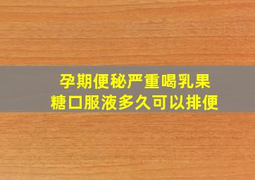 孕期便秘严重喝乳果糖口服液多久可以排便