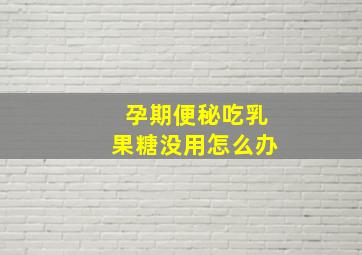 孕期便秘吃乳果糖没用怎么办