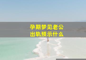 孕期梦见老公出轨预示什么