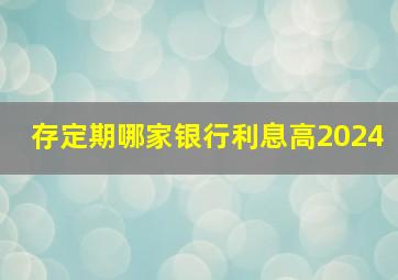 存定期哪家银行利息高2024