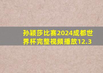 孙颖莎比赛2024成都世界杯完整视频播放12.3