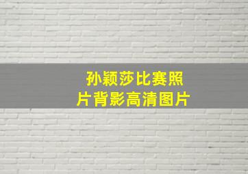 孙颖莎比赛照片背影高清图片