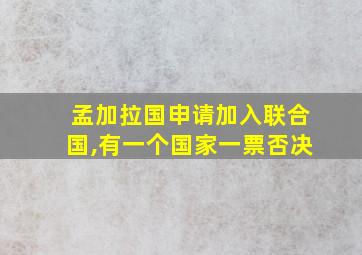 孟加拉国申请加入联合国,有一个国家一票否决