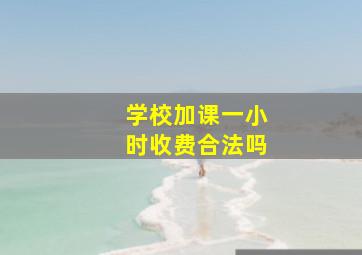 学校加课一小时收费合法吗