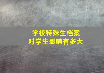 学校特殊生档案对学生影响有多大