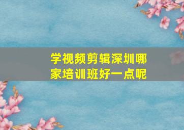 学视频剪辑深圳哪家培训班好一点呢