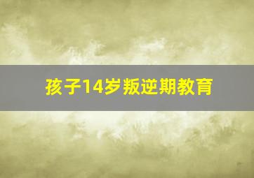 孩子14岁叛逆期教育