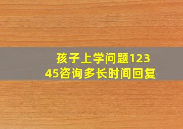 孩子上学问题12345咨询多长时间回复