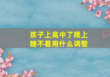 孩子上高中了晚上睡不着用什么调整