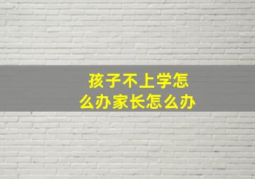 孩子不上学怎么办家长怎么办