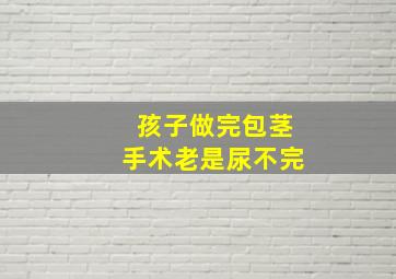 孩子做完包茎手术老是尿不完