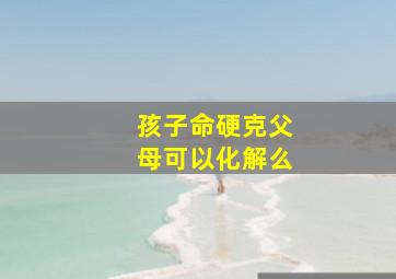 孩子命硬克父母可以化解么