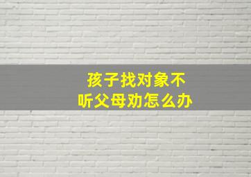 孩子找对象不听父母劝怎么办