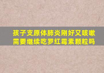 孩子支原体肺炎刚好又咳嗽需要继续吃罗红霉素颗粒吗