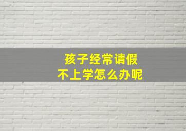 孩子经常请假不上学怎么办呢