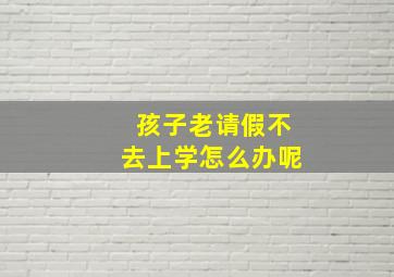 孩子老请假不去上学怎么办呢