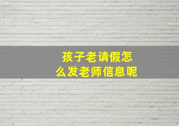 孩子老请假怎么发老师信息呢