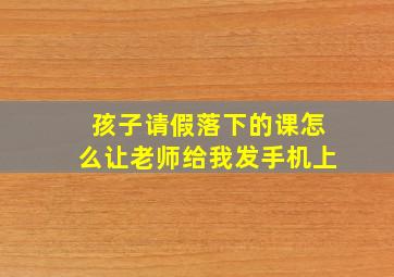 孩子请假落下的课怎么让老师给我发手机上