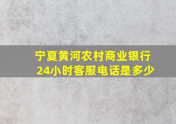 宁夏黄河农村商业银行24小时客服电话是多少