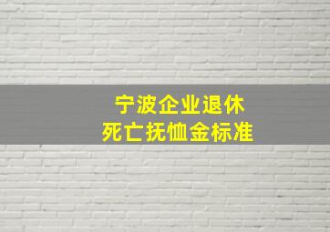 宁波企业退休死亡抚恤金标准