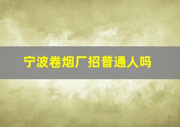 宁波卷烟厂招普通人吗