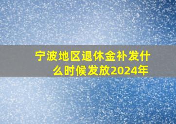 宁波地区退休金补发什么时候发放2024年