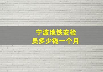 宁波地铁安检员多少钱一个月