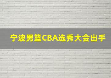 宁波男篮CBA选秀大会出手