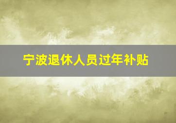 宁波退休人员过年补贴