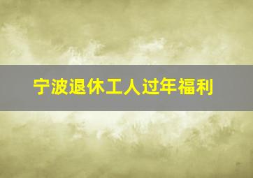 宁波退休工人过年福利