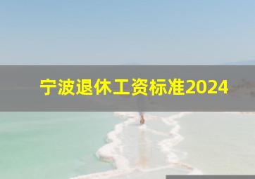 宁波退休工资标准2024