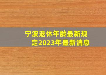 宁波退休年龄最新规定2023年最新消息