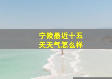 宁陵最近十五天天气怎么样