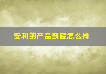 安利的产品到底怎么样