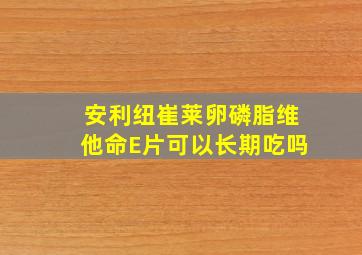 安利纽崔莱卵磷脂维他命E片可以长期吃吗