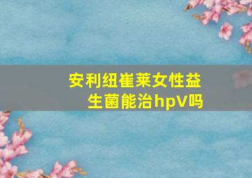 安利纽崔莱女性益生菌能治hpV吗