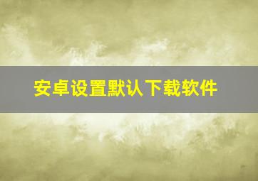 安卓设置默认下载软件