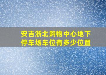 安吉浙北购物中心地下停车场车位有多少位置