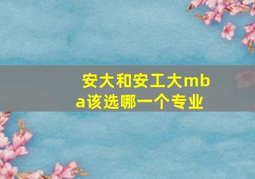 安大和安工大mba该选哪一个专业