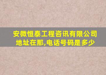 安微恒泰工程咨讯有限公司地址在那,电话号码是多少