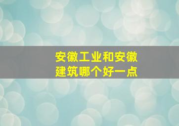 安徽工业和安徽建筑哪个好一点