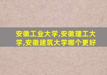 安徽工业大学,安徽理工大学,安徽建筑大学哪个更好