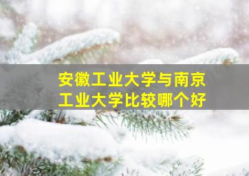 安徽工业大学与南京工业大学比较哪个好