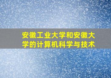 安徽工业大学和安徽大学的计算机科学与技术