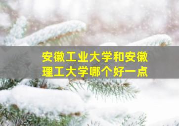 安徽工业大学和安徽理工大学哪个好一点