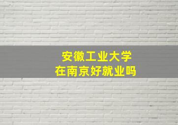 安徽工业大学在南京好就业吗