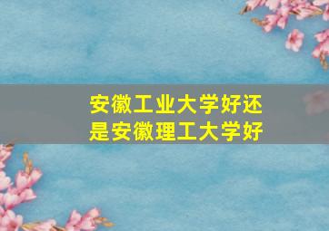 安徽工业大学好还是安徽理工大学好